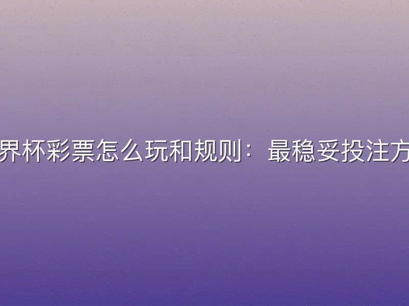 世界杯彩票怎么玩和规则：最稳妥投注方式