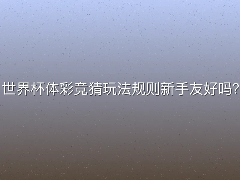 世界杯体彩竞猜玩法规则新手友好吗？